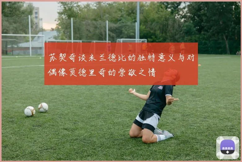 苏契奇谈米兰德比的独特意义与对偶像莫德里奇的崇敬之情