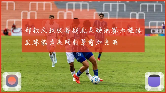 郑钦文积极备战北美硬地赛加强接发球能力美网前景愈加光明