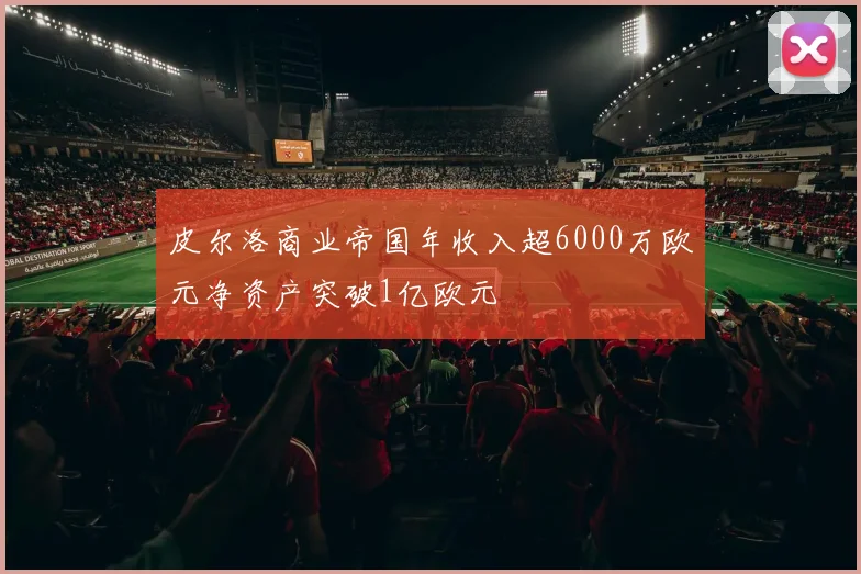 皮尔洛商业帝国年收入超6000万欧元净资产突破1亿欧元