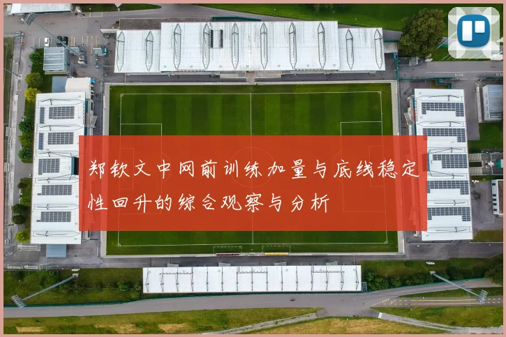 郑钦文中网前训练加量与底线稳定性回升的综合观察与分析
