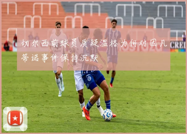 切尔西前球员质疑温格为何对因凡蒂诺事件保持沉默