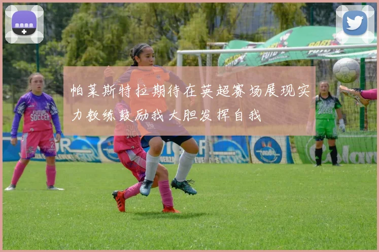 帕莱斯特拉期待在英超赛场展现实力教练鼓励我大胆发挥自我