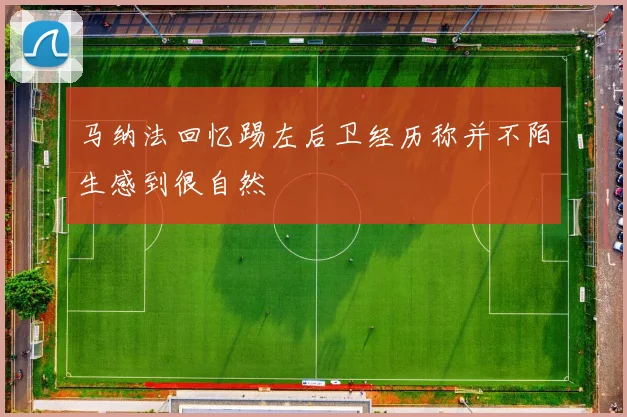 马纳法回忆踢左后卫经历称并不陌生感到很自然