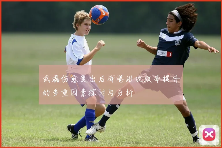 武磊伤愈复出后海港进攻效率提升的多重因素探讨与分析