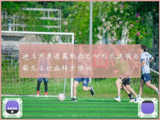 迪马济奥透露凯西已向尤文说明当前无法达成转会协议